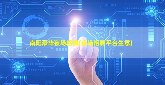 南阳豪华夜场招聘(夜场招聘平台生意)