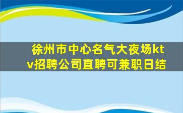 徐州市中心名气大夜场ktv招聘公司直聘可兼职日结