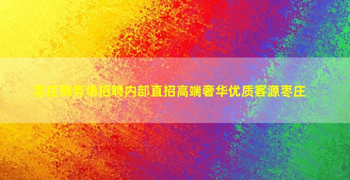 枣庄商务场招聘内部直招高端奢华优质客源枣庄
