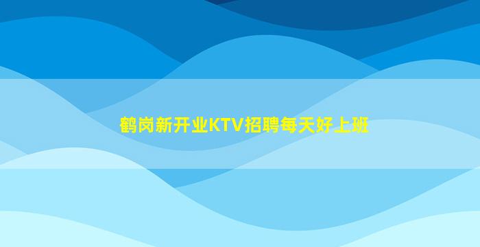 鹤岗新开业KTV招聘每天好上班